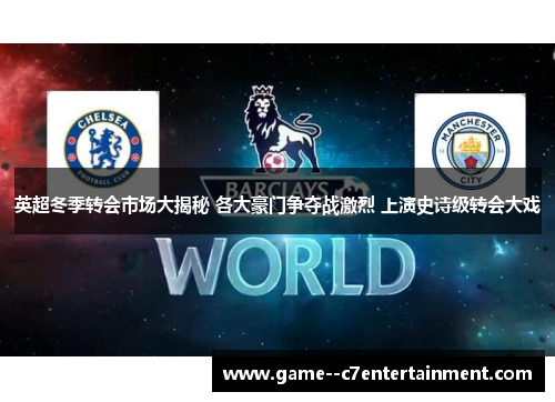 英超冬季转会市场大揭秘 各大豪门争夺战激烈 上演史诗级转会大戏