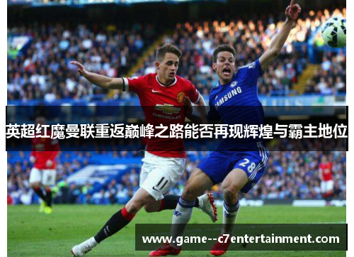 英超红魔曼联重返巅峰之路能否再现辉煌与霸主地位 英超红魔曼联重返巅峰之路能否再现辉煌与霸主地位