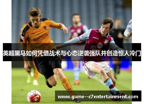 英超黑马如何凭借战术与心态逆袭强队并创造惊人冷门