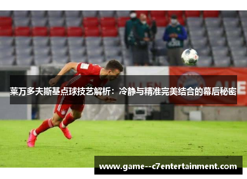 莱万多夫斯基点球技艺解析：冷静与精准完美结合的幕后秘密