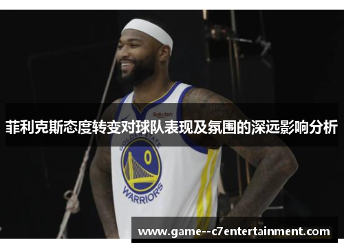 菲利克斯态度转变对球队表现及氛围的深远影响分析