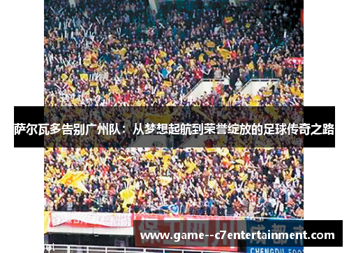 萨尔瓦多告别广州队：从梦想起航到荣誉绽放的足球传奇之路