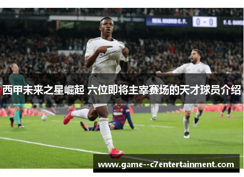 西甲未来之星崛起 六位即将主宰赛场的天才球员介绍 西甲未来之星崛起 六位即将主宰赛场的天才球员介绍