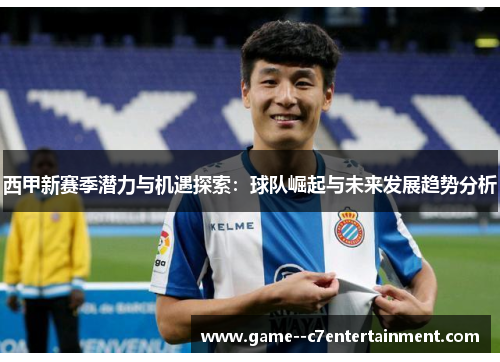 西甲新赛季潜力与机遇探索：球队崛起与未来发展趋势分析