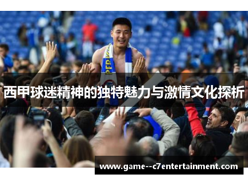 西甲球迷精神的独特魅力与激情文化探析 西甲球迷精神的独特魅力与激情文化探析