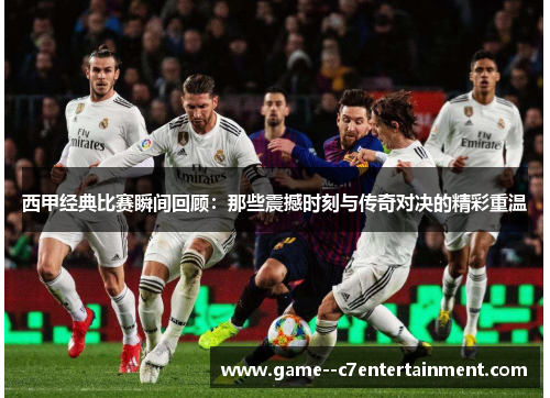 西甲经典比赛瞬间回顾:那些震撼时刻与传奇对决的精彩重温 西甲经典比赛瞬间回顾:那些震撼时刻与传奇对决的精彩重温