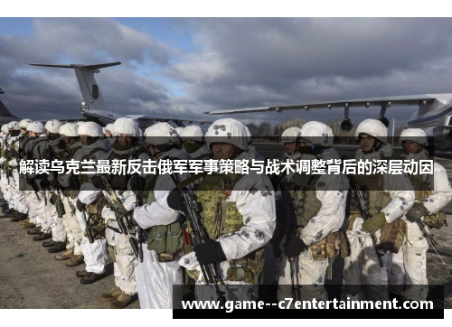 解读乌克兰最新反击俄军军事策略与战术调整背后的深层动因 解读乌克兰最新反击俄军军事策略与战术调整背后的深层动因
