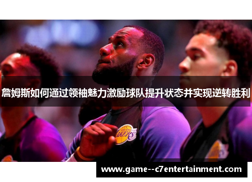 詹姆斯如何通过领袖魅力激励球队提升状态并实现逆转胜利