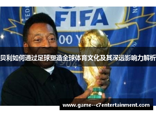 贝利如何通过足球塑造全球体育文化及其深远影响力解析