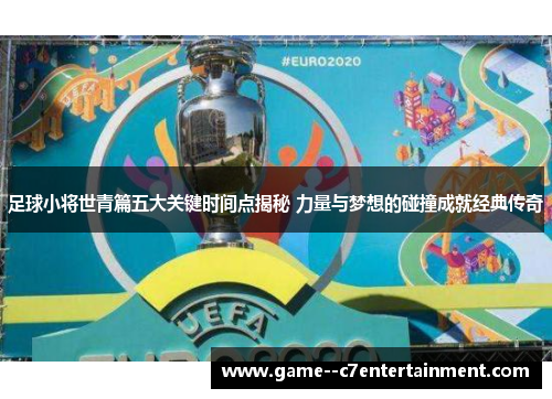 足球小将世青篇五大关键时间点揭秘 力量与梦想的碰撞成就经典传奇