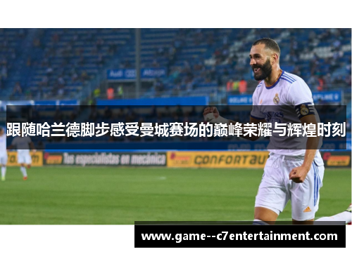 跟随哈兰德脚步感受曼城赛场的巅峰荣耀与辉煌时刻 跟随哈兰德脚步感受曼城赛场的巅峰荣耀与辉煌时刻