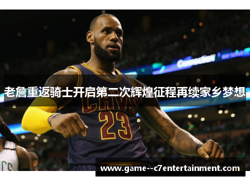 老詹重返骑士开启第二次辉煌征程再续家乡梦想