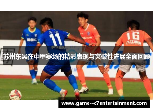 苏州东吴在中甲赛场的精彩表现与突破性进展全面回顾