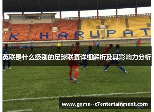 英联是什么级别的足球联赛详细解析及其影响力分析