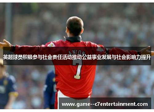 英超球员积极参与社会责任活动推动公益事业发展与社会影响力提升 英超球员积极参与社会责任活动推动公益事业发展与社会影响力提升