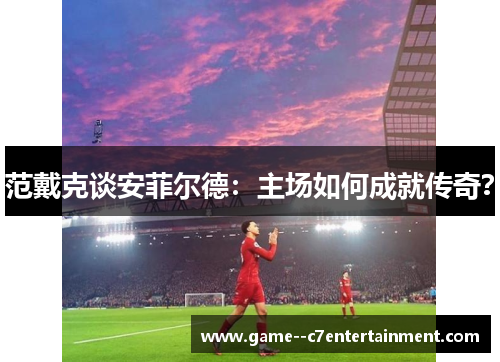 范戴克谈安菲尔德:主场如何成就传奇? 范戴克谈安菲尔德:主场如何成就传奇?