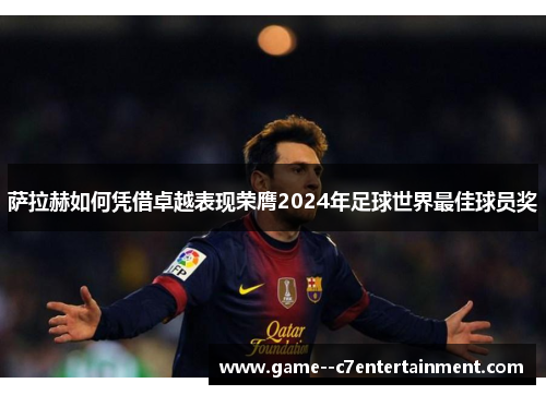 萨拉赫如何凭借卓越表现荣膺2024年足球世界最佳球员奖