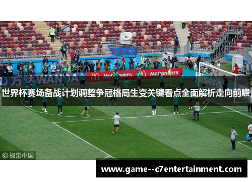 世界杯赛场备战计划调整争冠格局生变关键看点全面解析走向前瞻