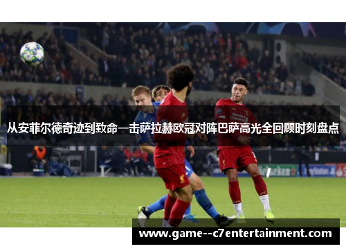 从安菲尔德奇迹到致命一击萨拉赫欧冠对阵巴萨高光全回顾时刻盘点 从安菲尔德奇迹到致命一击萨拉赫欧冠对阵巴萨高光全回顾时刻盘点