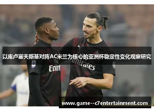 以库卢塞夫斯基对阵AC米兰为核心的亚洲杯稳定性变化观察研究 以库卢塞夫斯基对阵AC米兰为核心的亚洲杯稳定性变化观察研究