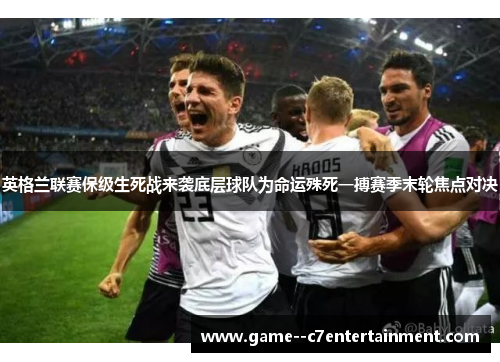 英格兰联赛保级生死战来袭底层球队为命运殊死一搏赛季末轮焦点对决