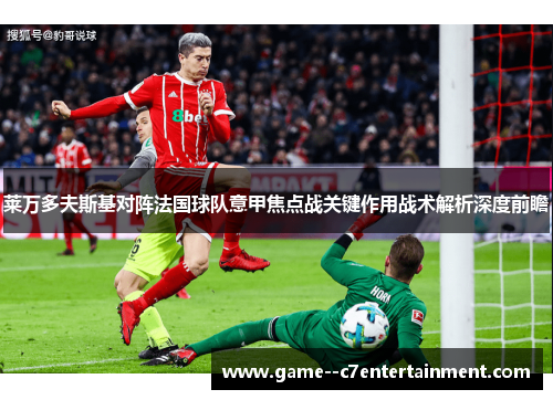 莱万多夫斯基对阵法国球队意甲焦点战关键作用战术解析深度前瞻 莱万多夫斯基对阵法国球队意甲焦点战关键作用战术解析深度前瞻