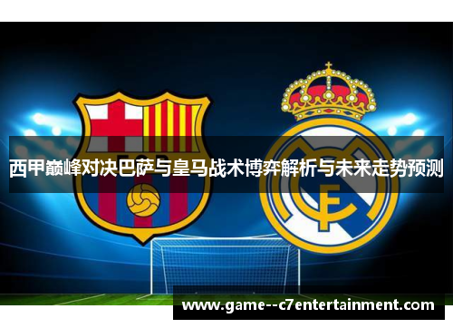 西甲巅峰对决巴萨与皇马战术博弈解析与未来走势预测 西甲巅峰对决巴萨与皇马战术博弈解析与未来走势预测