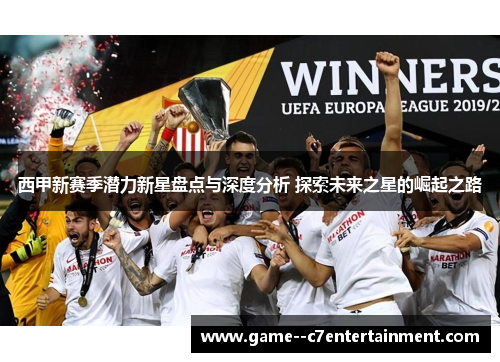 西甲新赛季潜力新星盘点与深度分析 探索未来之星的崛起之路