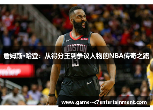 詹姆斯·哈登：从得分王到争议人物的NBA传奇之路