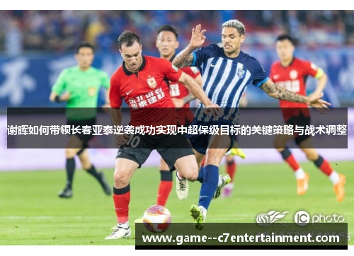 谢晖如何带领长春亚泰逆袭成功实现中超保级目标的关键策略与战术调整