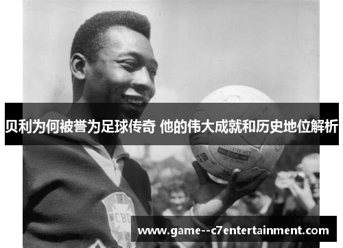 贝利为何被誉为足球传奇 他的伟大成就和历史地位解析 贝利为何被誉为足球传奇 他的伟大成就和历史地位解析