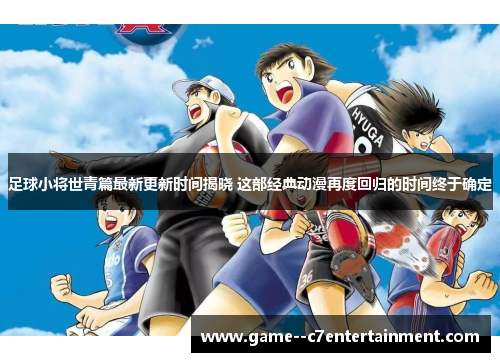 足球小将世青篇最新更新时间揭晓 这部经典动漫再度回归的时间终于确定