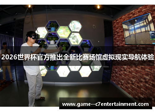 2026世界杯官方推出全新比赛场馆虚拟现实导航体验