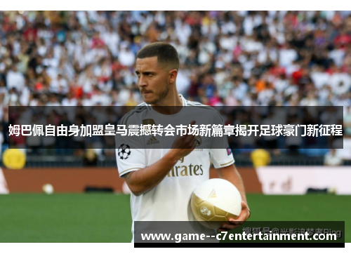 姆巴佩自由身加盟皇马震撼转会市场新篇章揭开足球豪门新征程