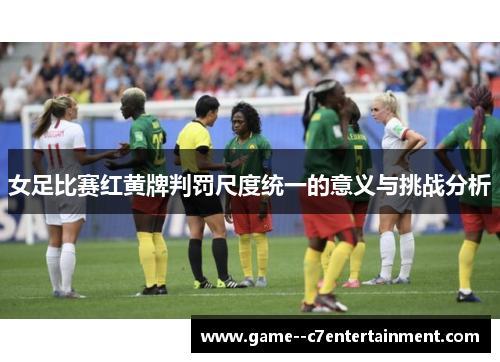 女足比赛红黄牌判罚尺度统一的意义与挑战分析 女足比赛红黄牌判罚尺度统一的意义与挑战分析