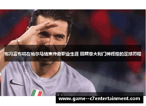 布冯宣布将在帕尔马结束传奇职业生涯 回顾意大利门神辉煌的足球历程