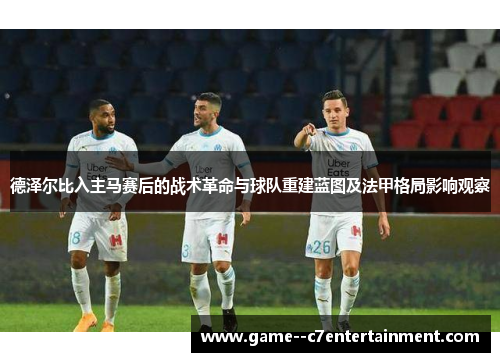 德泽尔比入主马赛后的战术革命与球队重建蓝图及法甲格局影响观察