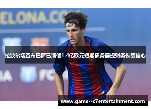 拉波尔塔宣布巴萨已清偿1.4亿欧元短期债务展现财务恢复信心