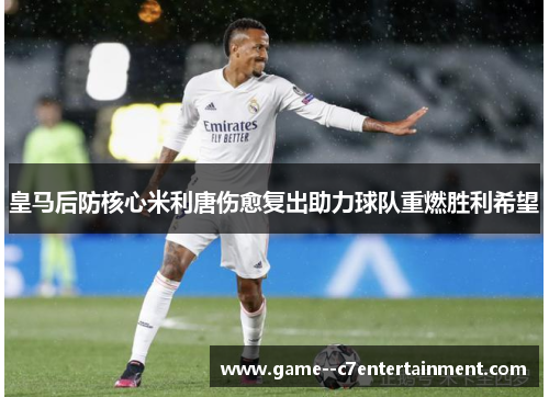 皇马后防核心米利唐伤愈复出助力球队重燃胜利希望