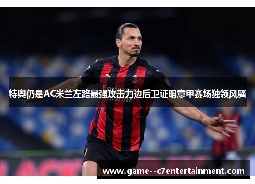 特奥仍是AC米兰左路最强攻击力边后卫证明意甲赛场独领风骚 特奥仍是AC米兰左路最强攻击力边后卫证明意甲赛场独领风骚