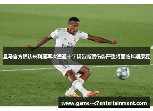 皇马官方确认米利唐再次遭遇十字韧带撕裂伤势严重将面临长期康复