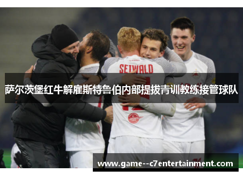 萨尔茨堡红牛解雇斯特鲁伯内部提拔青训教练接管球队 萨尔茨堡红牛解雇斯特鲁伯内部提拔青训教练接管球队