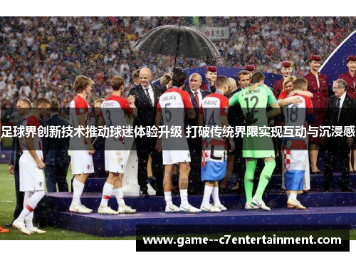 足球界创新技术推动球迷体验升级 打破传统界限实现互动与沉浸感