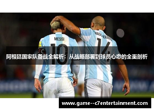 阿根廷国家队备战全解析：从战略部署到球员心态的全面剖析