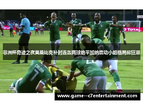 非洲杯奇迹之夜莫桑比克补时连轰两球绝平加纳震动小组格局掀狂潮