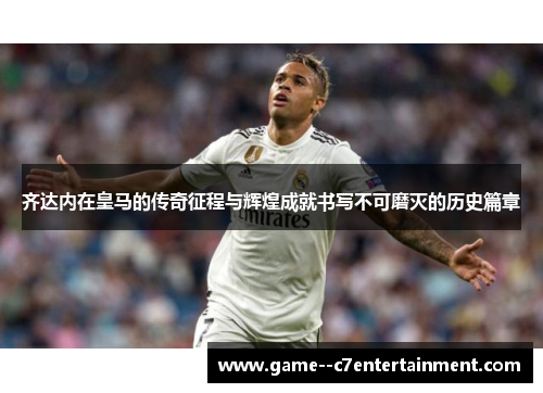 齐达内在皇马的传奇征程与辉煌成就书写不可磨灭的历史篇章