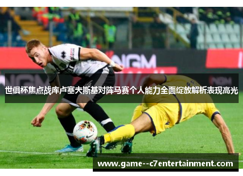 世俱杯焦点战库卢塞夫斯基对阵马赛个人能力全面绽放解析表现高光