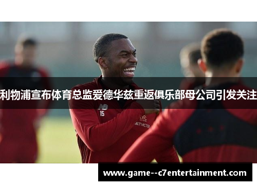 利物浦宣布体育总监爱德华兹重返俱乐部母公司引发关注 利物浦宣布体育总监爱德华兹重返俱乐部母公司引发关注