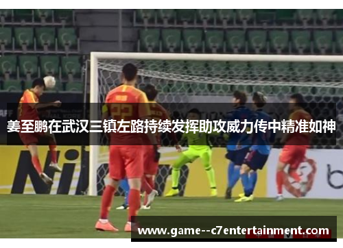 姜至鹏在武汉三镇左路持续发挥助攻威力传中精准如神