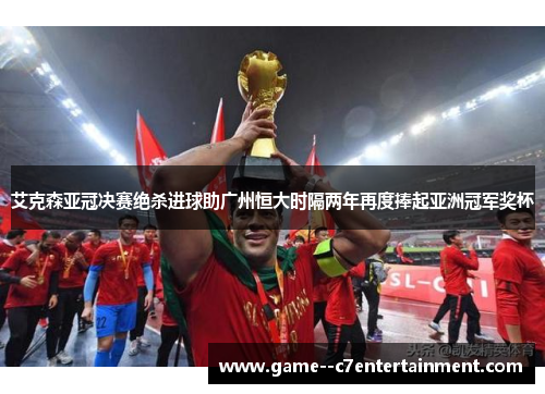 艾克森亚冠决赛绝杀进球助广州恒大时隔两年再度捧起亚洲冠军奖杯